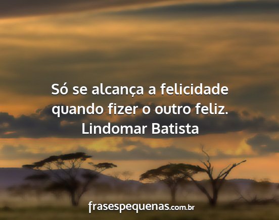 Lindomar Batista - Só se alcança a felicidade quando fizer o outro...