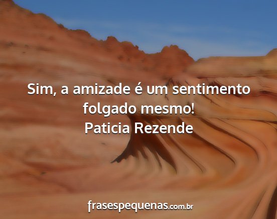 Paticia Rezende - Sim, a amizade é um sentimento folgado mesmo!...