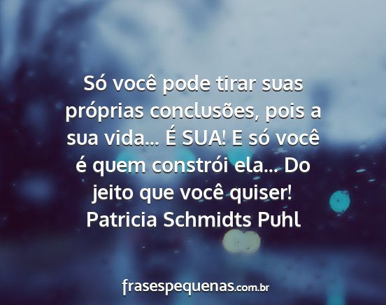 Patricia Schmidts Puhl - Só você pode tirar suas próprias conclusões,...