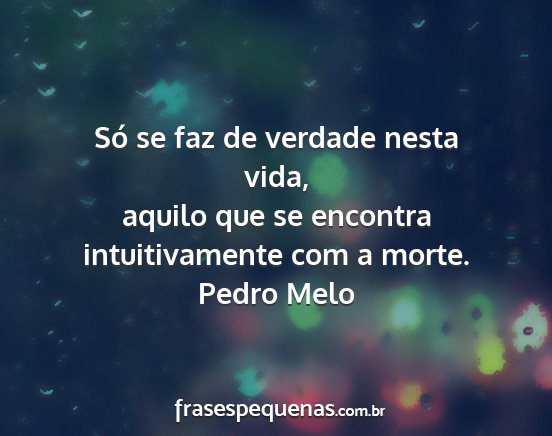 Pedro Melo - Só se faz de verdade nesta vida, aquilo que se...