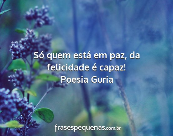 Poesia Guria - Só quem está em paz, da felicidade é capaz!...