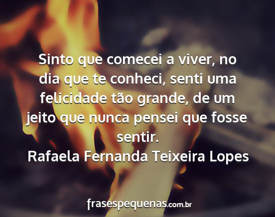 Rafaela Fernanda Teixeira Lopes - Sinto que comecei a viver, no dia que te conheci,...