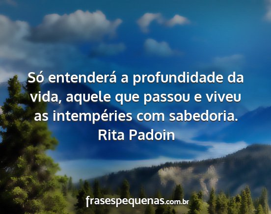 Rita Padoin - Só entenderá a profundidade da vida, aquele que...