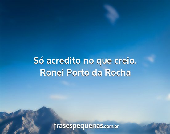 Ronei Porto da Rocha - Só acredito no que creio....
