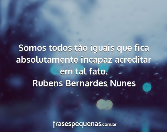 Rubens Bernardes Nunes - Somos todos tão iguais que fica absolutamente...