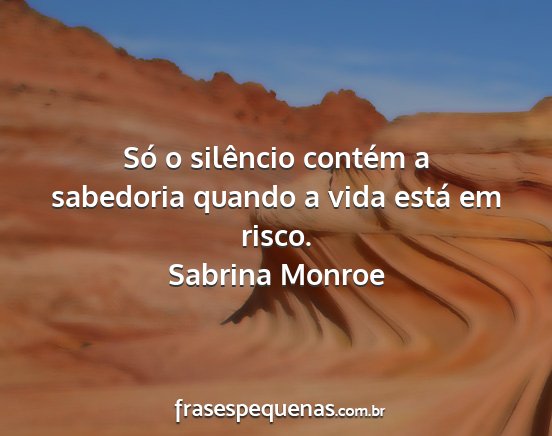 Sabrina Monroe - Só o silêncio contém a sabedoria quando a vida...