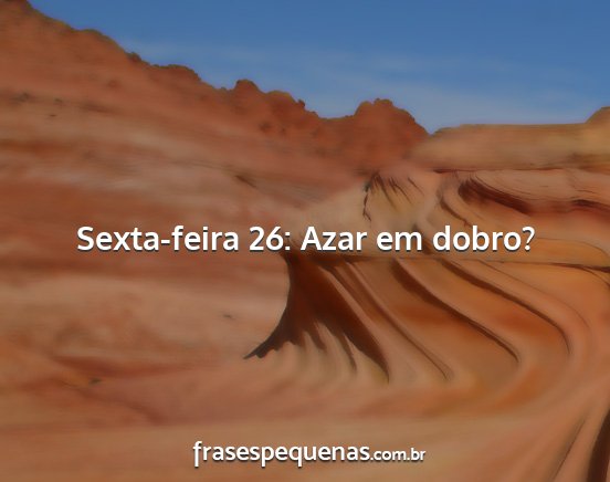 Sexta-feira 26: Azar em dobro?...