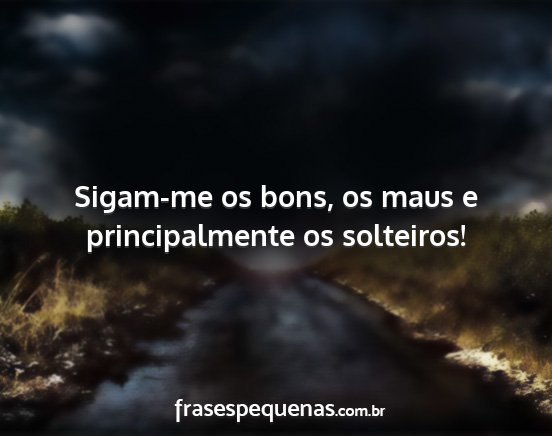 Sigam-me os bons, os maus e principalmente os...