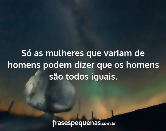 Só as mulheres que variam de homens podem dizer...