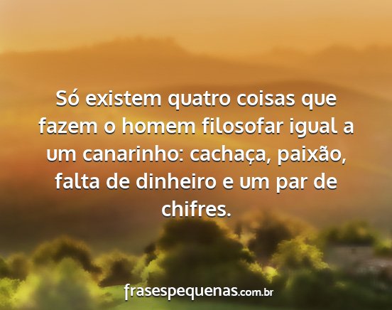 Só existem quatro coisas que fazem o homem...