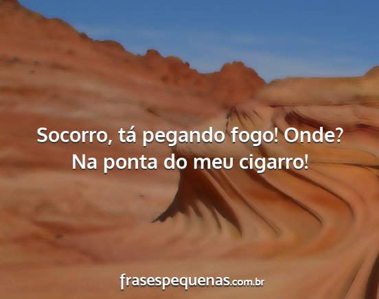 Socorro, tá pegando fogo! Onde? Na ponta do meu...