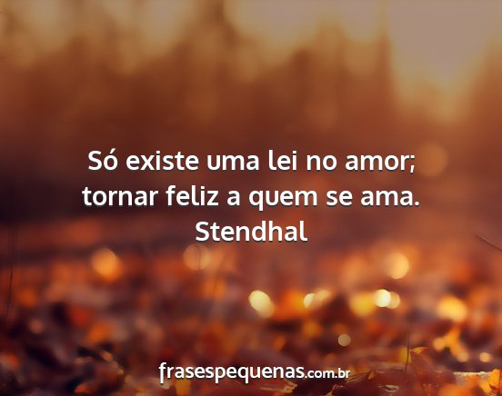 Stendhal - Só existe uma lei no amor; tornar feliz a quem...