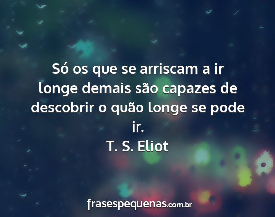 T. S. Eliot - Só os que se arriscam a ir longe demais são...
