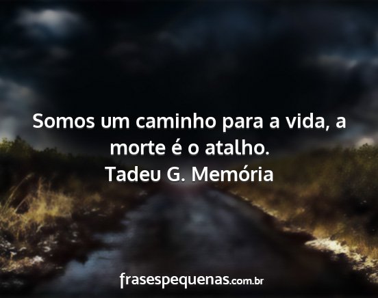 Tadeu G. Memória - Somos um caminho para a vida, a morte é o atalho....