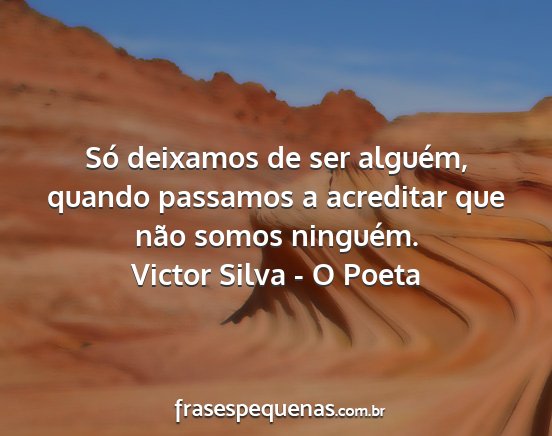 Victor Silva - O Poeta - Só deixamos de ser alguém, quando passamos a...