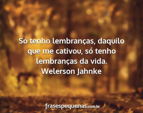 Welerson Jahnke - Só tenho lembranças, daquilo que me cativou,...