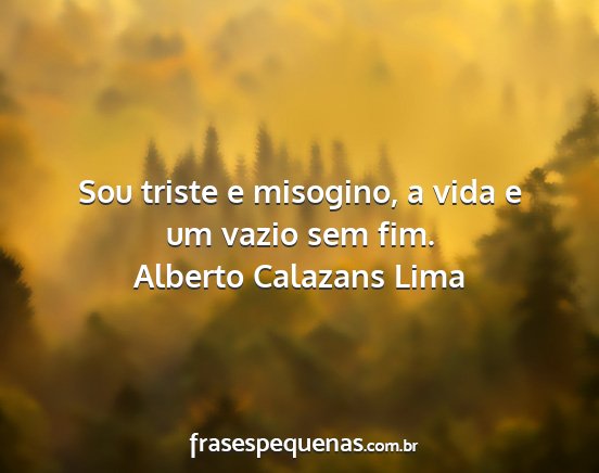 Alberto Calazans Lima - Sou triste e misogino, a vida e um vazio sem fim....