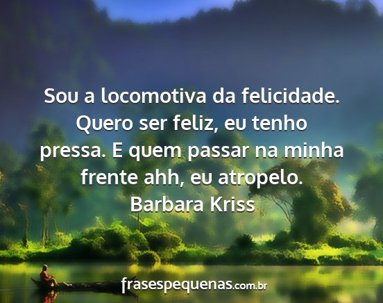 Barbara Kriss - Sou a locomotiva da felicidade. Quero ser feliz,...