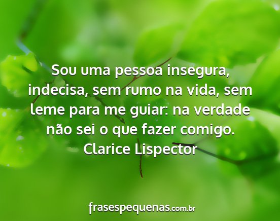 Clarice Lispector - Sou uma pessoa insegura, indecisa, sem rumo na...
