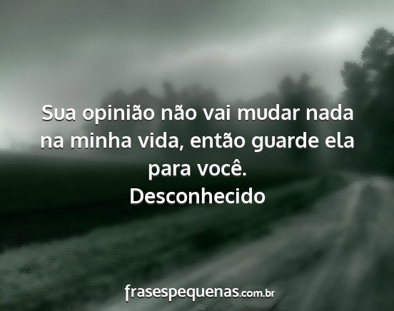 Desconhecido - Sua opinião não vai mudar nada na minha vida,...