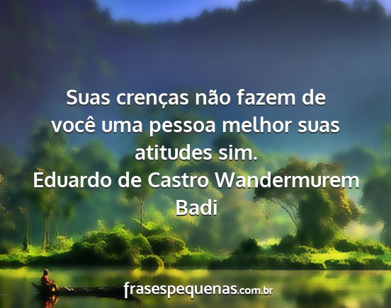 Eduardo de Castro Wandermurem Badi - Suas crenças não fazem de você uma pessoa...