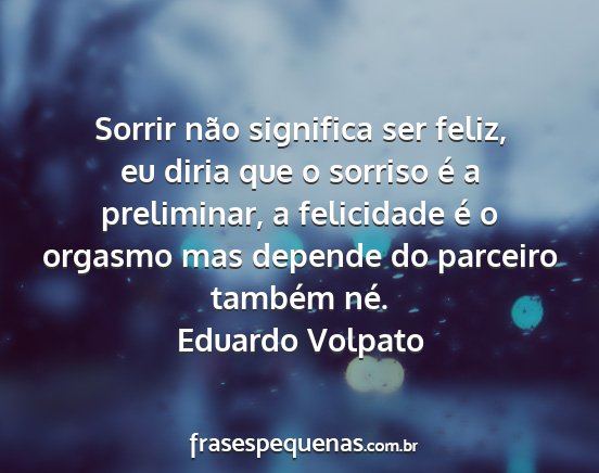 Eduardo Volpato - Sorrir não significa ser feliz, eu diria que o...