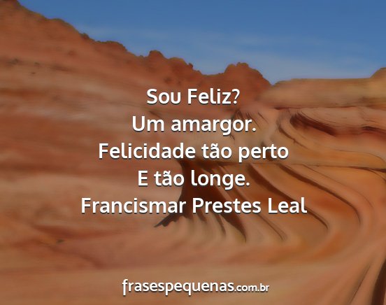 Francismar Prestes Leal - Sou Feliz? Um amargor. Felicidade tão perto E...