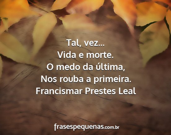 Francismar Prestes Leal - Tal, vez... Vida e morte. O medo da última, Nos...