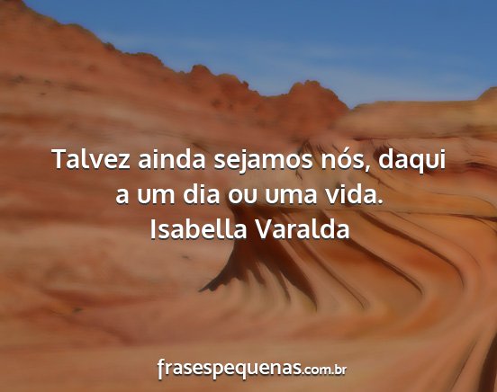 Isabella Varalda - Talvez ainda sejamos nós, daqui a um dia ou uma...