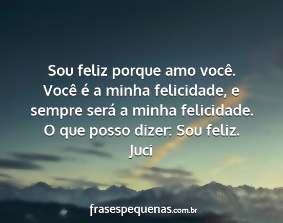 Juci - Sou feliz porque amo você. Você é a minha...