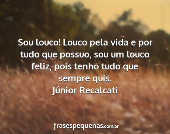 Júnior Recalcati - Sou louco! Louco pela vida e por tudo que possuo,...