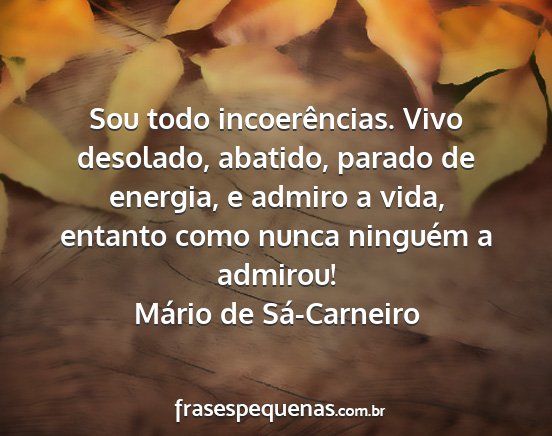 Mário de Sá-Carneiro - Sou todo incoerências. Vivo desolado, abatido,...