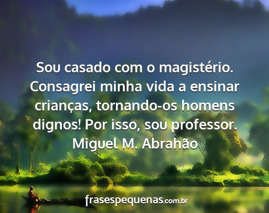 Miguel M. Abrahão - Sou casado com o magistério. Consagrei minha...