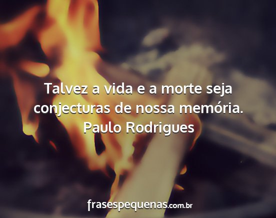 Paulo Rodrigues - Talvez a vida e a morte seja conjecturas de nossa...