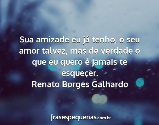 Renato Borges Galhardo - Sua amizade eu já tenho, o seu amor talvez, mas...
