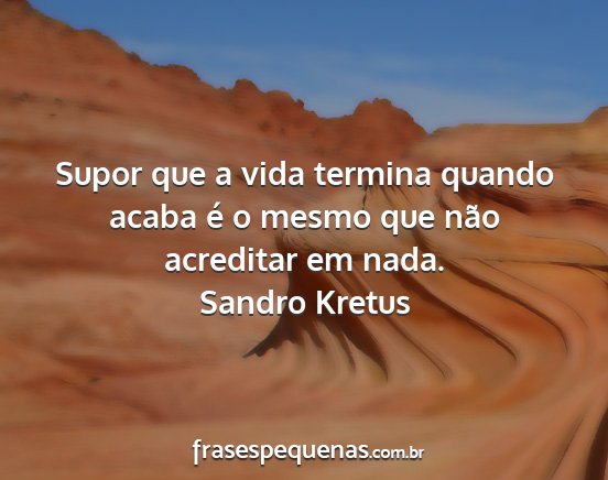 Sandro Kretus - Supor que a vida termina quando acaba é o mesmo...