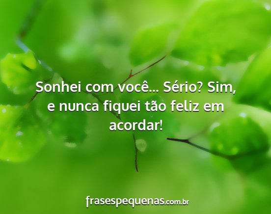 Sonhei com você... Sério? Sim, e nunca fiquei...