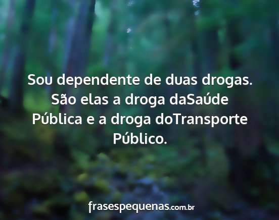 Sou dependente de duas drogas. São elas a droga...