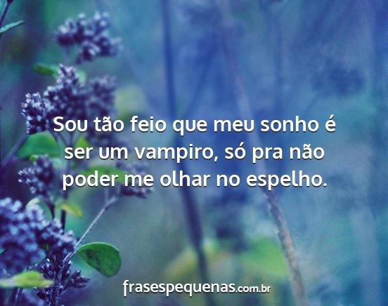 Sou tão feio que meu sonho é ser um vampiro,...