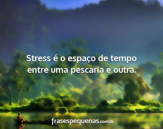 Stress é o espaço de tempo entre uma pescaria e...