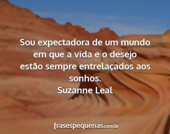 Suzanne Leal - Sou expectadora de um mundo em que a vida e o...