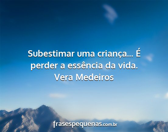 Vera Medeiros - Subestimar uma criança... É perder a essência...