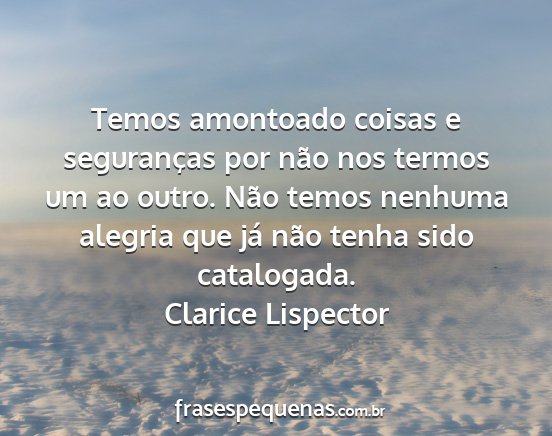 Clarice Lispector - Temos amontoado coisas e seguranças por não nos...