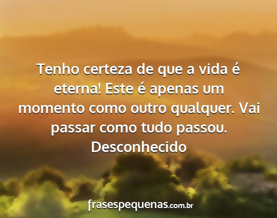 Desconhecido - Tenho certeza de que a vida é eterna! Este é...