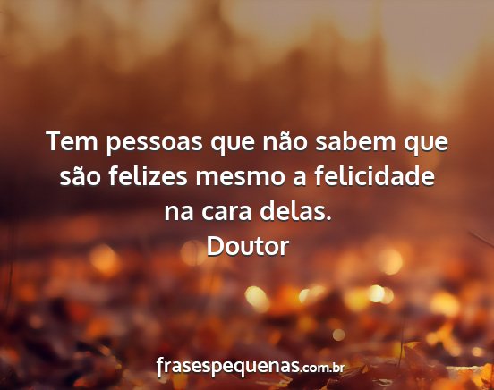 Doutor - Tem pessoas que não sabem que são felizes mesmo...