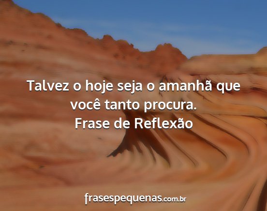 Frase de Reflexão - Talvez o hoje seja o amanhã que você tanto...