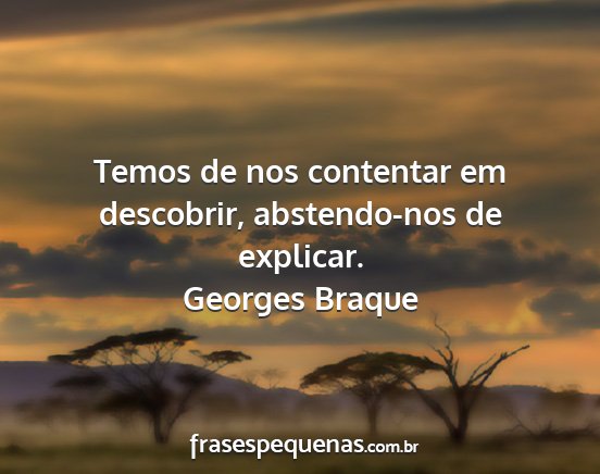 Georges Braque - Temos de nos contentar em descobrir, abstendo-nos...