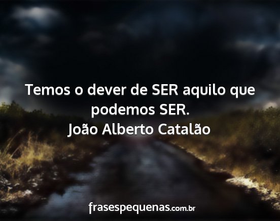 João Alberto Catalão - Temos o dever de SER aquilo que podemos SER....