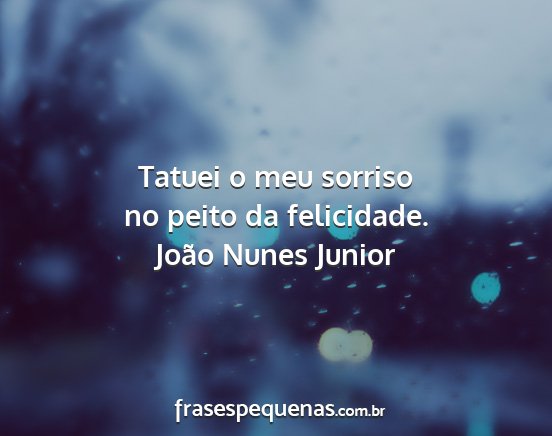João Nunes Junior - Tatuei o meu sorriso no peito da felicidade....