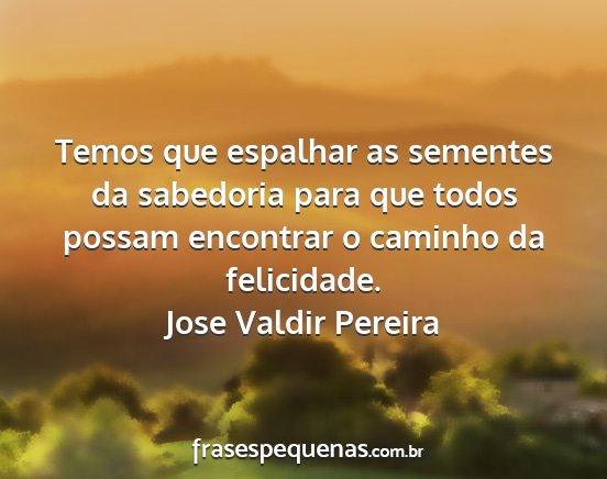 Jose Valdir Pereira - Temos que espalhar as sementes da sabedoria para...
